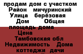 продам дом с участком › Район ­ мичуринский › Улица ­ берёзовая › Дом ­ 9 › Общая площадь дома ­ 110 › Цена ­ 1 300 000 - Тамбовская обл. Недвижимость » Дома, коттеджи, дачи продажа   . Тамбовская обл.